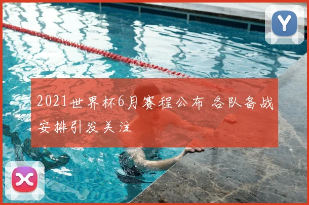 2021世界杯6月赛程公布 各队备战安排引发关注