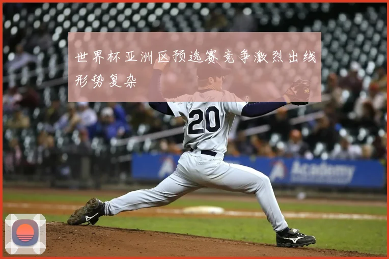 世界杯亚洲区预选赛竞争激烈出线形势复杂