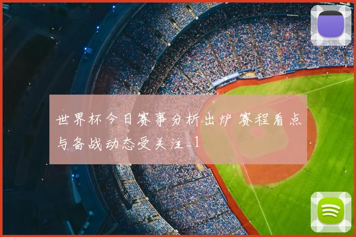 世界杯今日赛事分析出炉 赛程看点与备战动态受关注_1