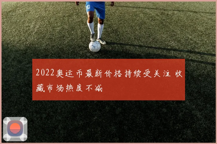 2022奥运币最新价格持续受关注 收藏市场热度不减