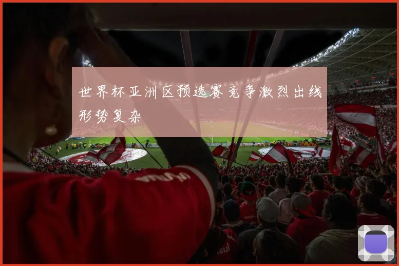 世界杯亚洲区预选赛竞争激烈出线形势复杂